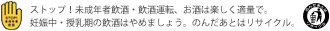 ストップ！未成年者飲酒・飲酒運転、お酒は楽しく適量で。妊娠中・授乳期の飲酒はやめましょう。のんだあとはリサイクル。