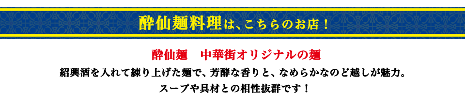 酔仙麺料理は、こちらのお店！　酔仙麺　中華街オリジナルの麺
                紹興酒を入れて練り上げた麺で、芳酵な香りと、なめらかなのど越しが魅力。スープや具材との相性抜群です！