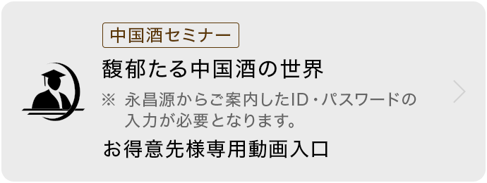 中国酒セミナー 馥郁たる中国酒の世界 お得意先様専用動画入口 ※永昌源からご案内したID・パスワードの入力が必要となります。